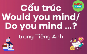 CẤU TRÚC WOULD YOU MIND/ DO YOU MIND TRONG TIẾNG ANH