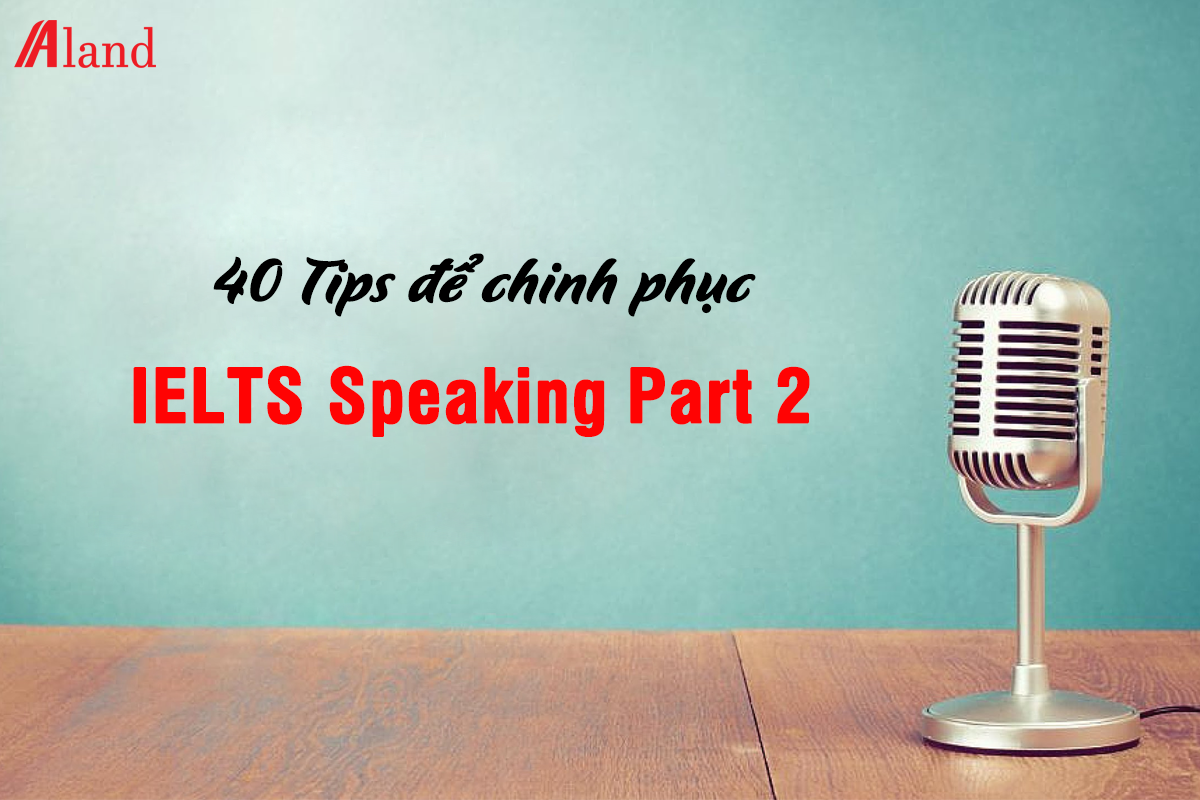 40 Tips để chinh phục IELTS Speaking Part 2 dễ dàng - Aland English